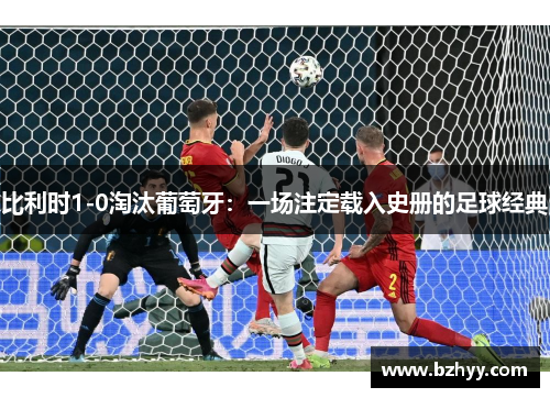 比利时1-0淘汰葡萄牙：一场注定载入史册的足球经典