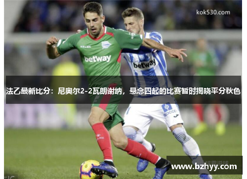 法乙最新比分：尼奥尔2-2瓦朗谢纳，悬念四起的比赛暂时揭晓平分秋色