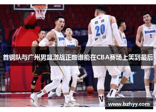 首钢队与广州男篮激战正酣谁能在CBA赛场上笑到最后