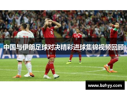中国与伊朗足球对决精彩进球集锦视频回顾