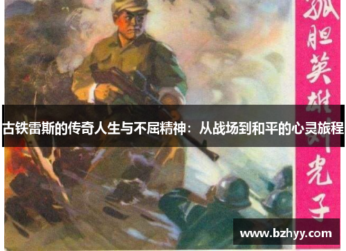 古铁雷斯的传奇人生与不屈精神：从战场到和平的心灵旅程