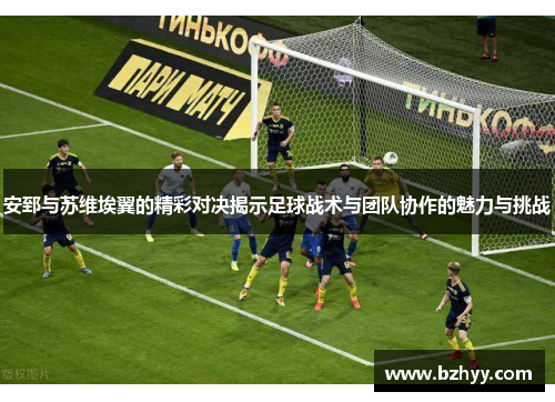 安郅与苏维埃翼的精彩对决揭示足球战术与团队协作的魅力与挑战