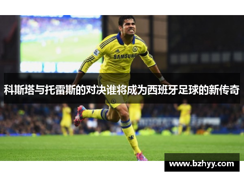 科斯塔与托雷斯的对决谁将成为西班牙足球的新传奇
